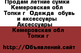 Продам летние сумки - Кемеровская обл., Топки г. Одежда, обувь и аксессуары » Аксессуары   . Кемеровская обл.,Топки г.